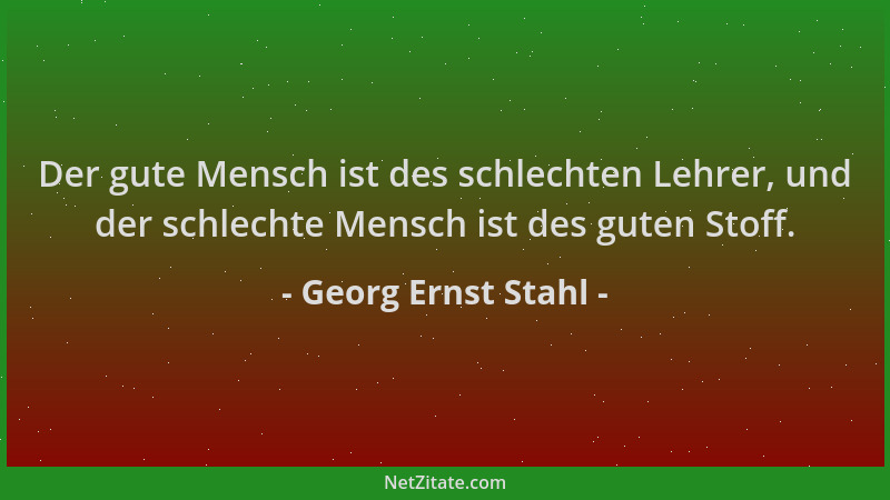 Georg Ernst Stahl - Der gute Mensch ist des schlechten Lehrer, und der schlechte Mensch ist des guten Stoff....