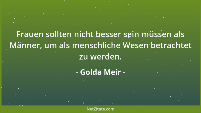 Golda Meir - Frauen sollten nicht besser sein müssen als Männer, um als menschliche Wesen betrachtet zu werden....