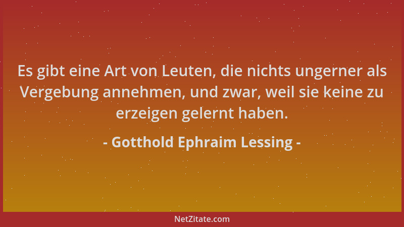 Gotthold Ephraim Lessing - Es gibt eine Art von Leuten, die nichts ungerner als Vergebung annehmen, und zwar, weil sie kein...