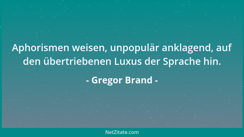 Gregor Brand - Aphorismen weisen, unpopulär anklagend, auf den übertriebenen Luxus der Sprache hin....