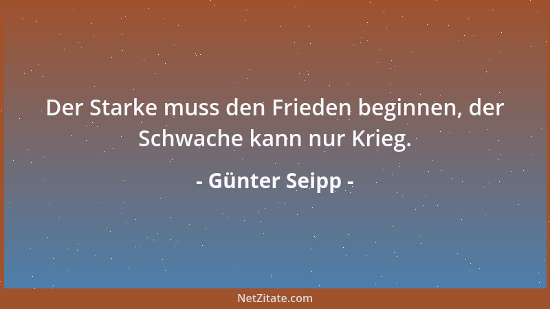 Günter Seipp - Der Starke muss den Frieden beginnen, der Schwache kann nur Krieg....