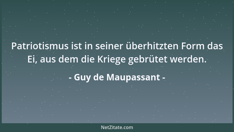 Guy de Maupassant - Patriotismus ist in seiner überhitzten Form das Ei, aus dem die Kriege gebrütet werden....