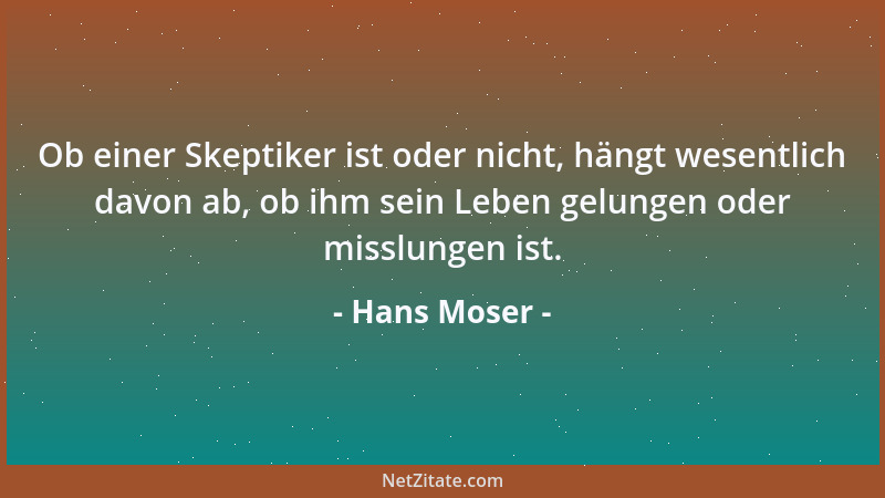 Hans Moser - Ob einer Skeptiker ist oder nicht, hängt wesentlich davon ab, ob ihm sein Leben gelungen oder misslungen ist....