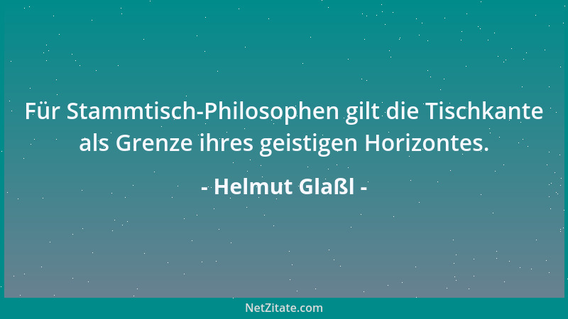 Helmut Glaßl - Für Stammtisch-Philosophen gilt die Tischkante als Grenze ihres geistigen Horizontes....