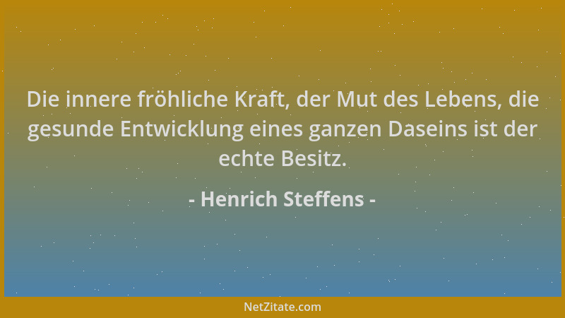 Henrich Steffens - Die innere fröhliche Kraft, der Mut des Lebens, die gesunde Entwicklung eines ganzen Daseins ist der ech...