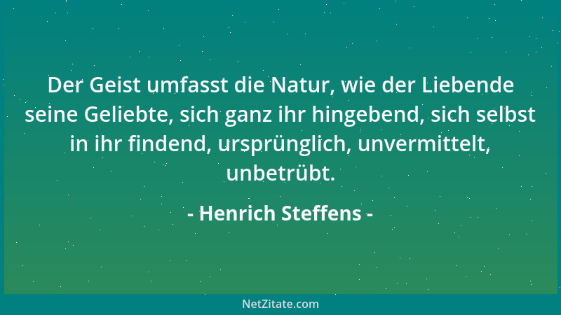 Henrich Steffens - Der Geist umfasst die Natur, wie der Liebende seine Geliebte, sich ganz ihr hingebend, sich selbst in ih...