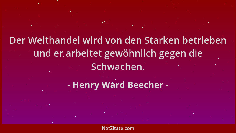 Henry Ward Beecher - Der Welthandel wird von den Starken betrieben und er arbeitet gewöhnlich gegen die Schwachen....