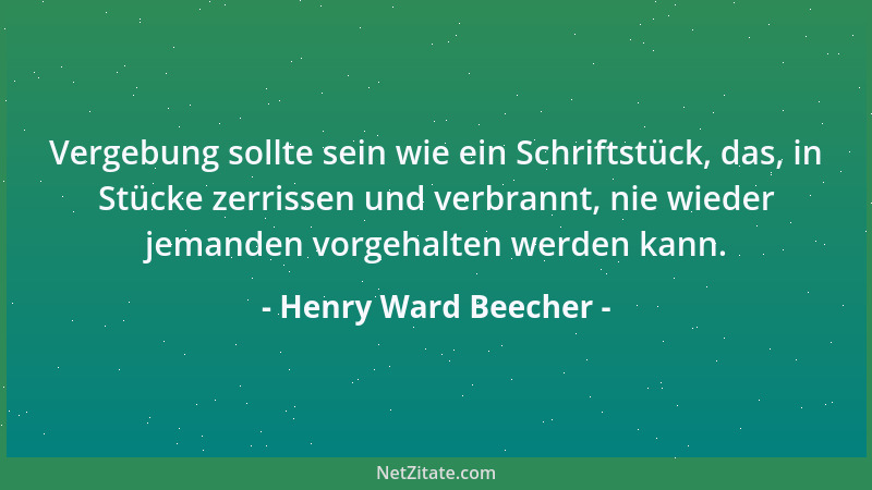 Henry Ward Beecher - Vergebung sollte sein wie ein Schriftstück, das, in Stücke zerrissen und verbrannt, nie wieder jemande...