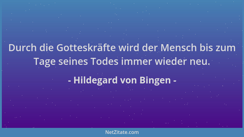 Hildegard von Bingen - Durch die Gotteskräfte wird der Mensch bis zum Tage seines Todes immer wieder neu....