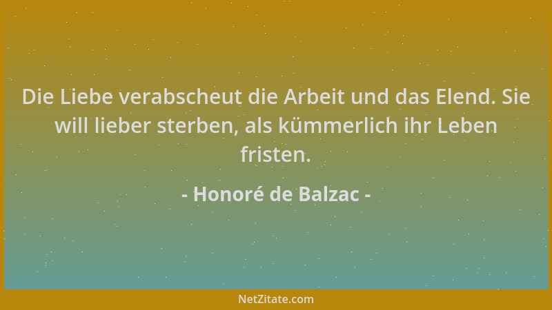 Honoré de Balzac - Die Liebe verabscheut die Arbeit und das Elend. Sie will lieber sterben, als kümmerlich ihr Leben friste...