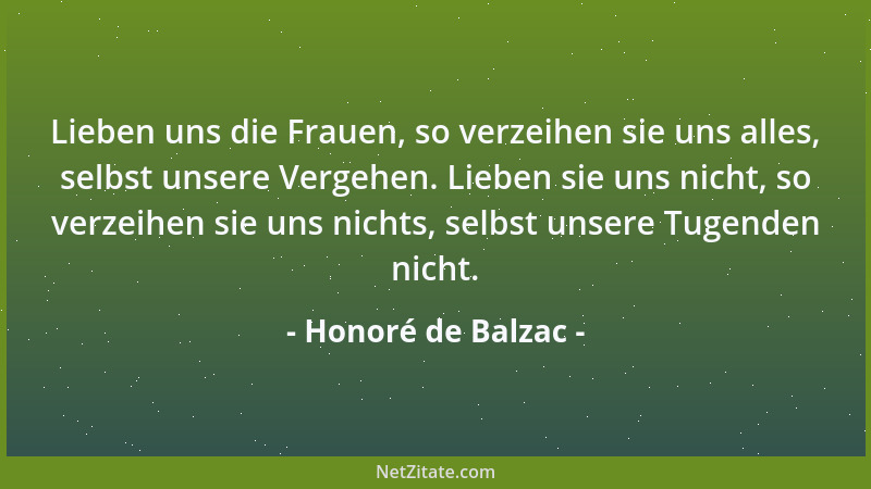 Honoré de Balzac - Lieben uns die Frauen, so verzeihen sie uns alles, selbst unsere Vergehen. Lieben sie uns nicht, so verz...