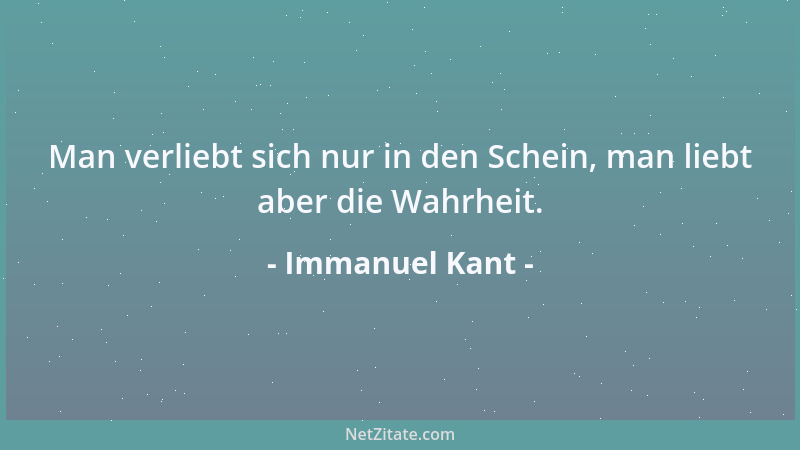 Immanuel Kant - Man verliebt sich nur in den Schein, man liebt aber die Wahrheit....