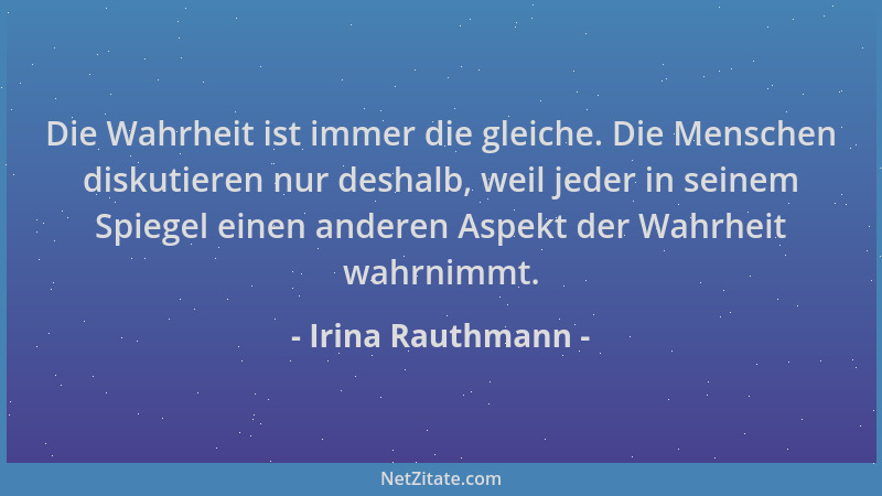 Irina Rauthmann - Die Wahrheit ist immer die gleiche. Die Menschen diskutieren nur deshalb, weil jeder in seinem Spiegel ei...