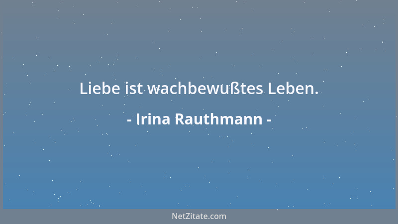 Irina Rauthmann - Liebe ist wachbewußtes Leben....