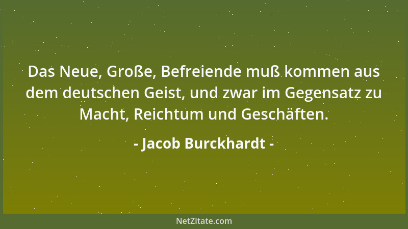 Jacob Burckhardt - Das Neue, Große, Befreiende muß kommen aus dem deutschen Geist, und zwar im Gegensatz zu Macht, Reichtum...