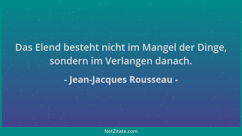 Jean-Jacques Rousseau - Das Elend besteht nicht im Mangel der Dinge, sondern im Verlangen danach....