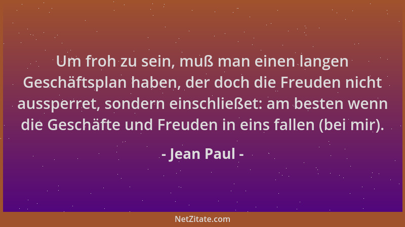 Jean Paul - Um froh zu sein, muß man einen langen Geschäftsplan haben, der doch die Freuden nicht aussperret, sondern einsc...