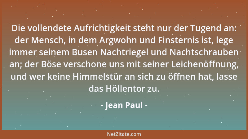 Jean Paul - Die vollendete Aufrichtigkeit steht nur der Tugend an: der Mensch, in dem Argwohn und Finsternis ist, lege imme...