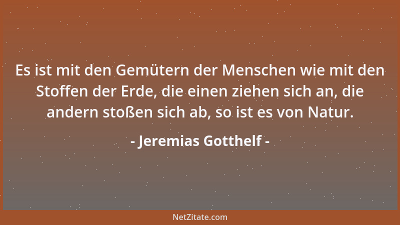 Jeremias Gotthelf - Es ist mit den Gemütern der Menschen wie mit den Stoffen der Erde, die einen ziehen sich an, die andern...