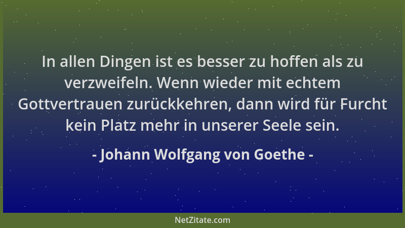 Johann Wolfgang von Goethe - In allen Dingen ist es besser zu hoffen als zu verzweifeln. Wenn wieder mit echtem Gottvertrau...