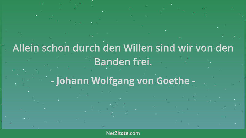 Johann Wolfgang von Goethe - Allein schon durch den Willen sind wir von den Banden frei....