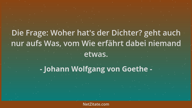 Johann Wolfgang von Goethe - Die Frage: Woher hat 's der Dichter? geht auch nur aufs Was, vom Wie erfährt dabei niemand etwa...