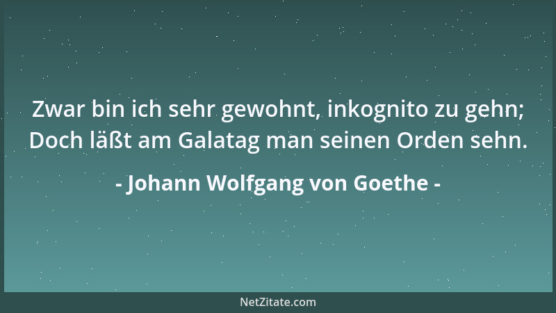 Johann Wolfgang von Goethe - Zwar bin ich sehr gewohnt, inkognito zu gehn; Doch läßt am Galatag man seinen Orden sehn....
