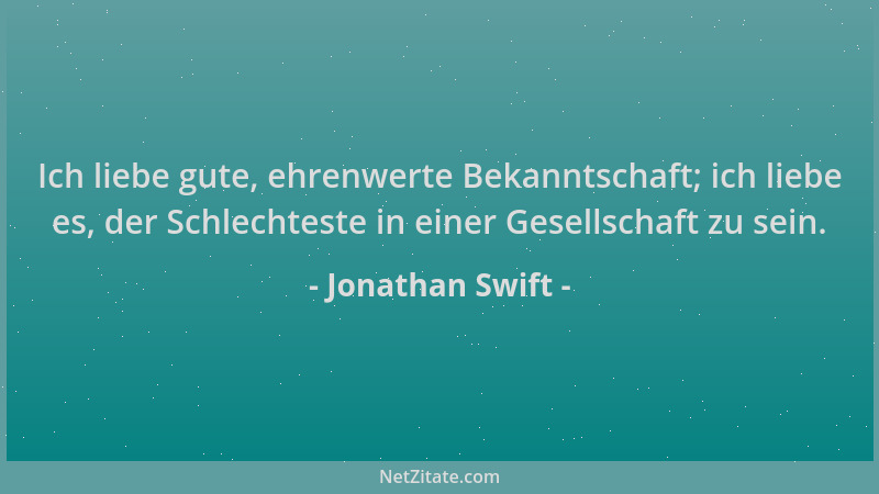 Jonathan Swift - Ich liebe gute, ehrenwerte Bekanntschaft; ich liebe es, der Schlechteste in einer Gesellschaft zu sein....