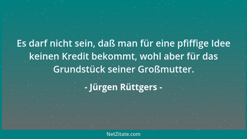 Jürgen Rüttgers - Es darf nicht sein, daß man für eine pfiffige Idee keinen Kredit bekommt, wohl aber für das Grundstück se...