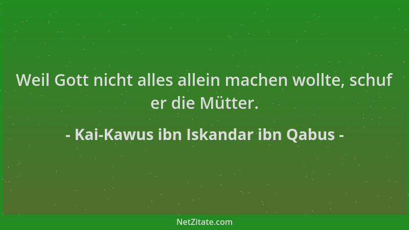 Kai-Kawus ibn Iskandar ibn Qabus - Weil Gott nicht alles allein machen wollte, schuf er die Mütter....