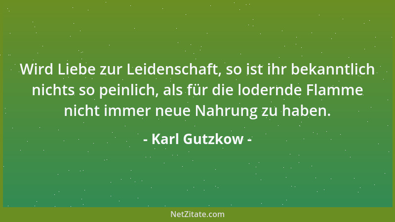Karl Gutzkow - Wird Liebe zur Leidenschaft, so ist ihr bekanntlich nichts so peinlich, als für die lodernde Flamme nicht im...