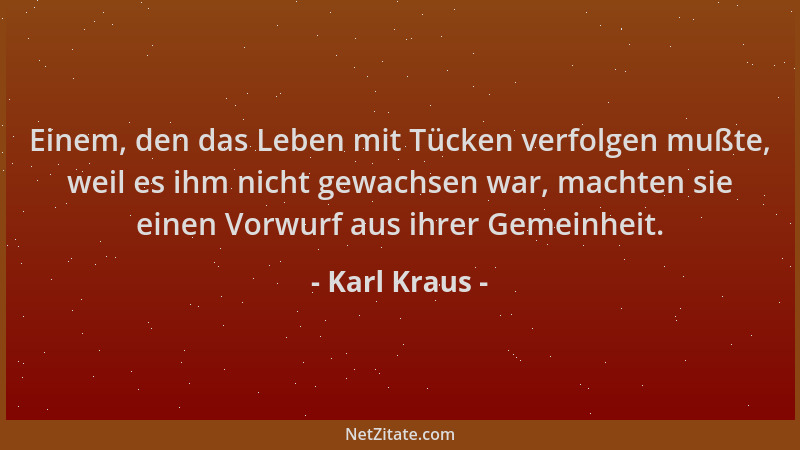 Karl Kraus - Einem, den das Leben mit Tücken verfolgen mußte, weil es ihm nicht gewachsen war, machten sie einen Vorwurf au...