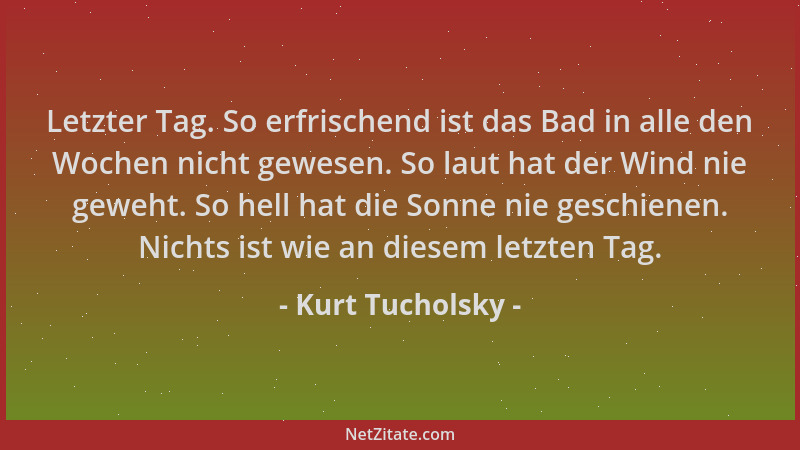 Kurt Tucholsky - Letzter Tag. So erfrischend ist das Bad in alle den Wochen nicht gewesen. So laut hat der Wind nie geweht....