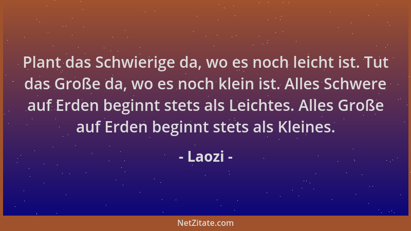 Laozi - Plant das Schwierige da, wo es noch leicht ist. Tut das Große da, wo es noch klein ist. Alles Schwere auf Erden beg...