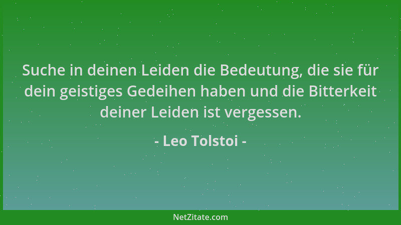 Leo Tolstoi - Suche in deinen Leiden die Bedeutung, die sie für dein geistiges Gedeihen haben und die Bitterkeit deiner Lei...
