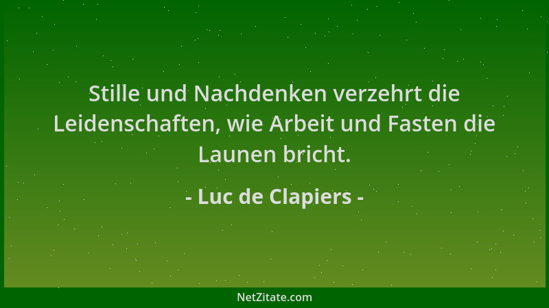 Luc de Clapiers - Stille und Nachdenken verzehrt die Leidenschaften, wie Arbeit und Fasten die Launen bricht....