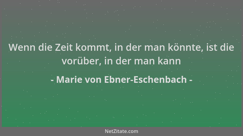 Marie von Ebner-Eschenbach - Wenn die Zeit kommt, in der man könnte, ist die vorüber, in der man kann...