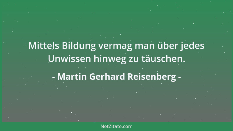 Martin Gerhard Reisenberg - Mittels Bildung vermag man über jedes Unwissen hinweg zu täuschen....