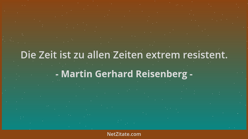 Martin Gerhard Reisenberg - Die Zeit ist zu allen Zeiten extrem resistent....