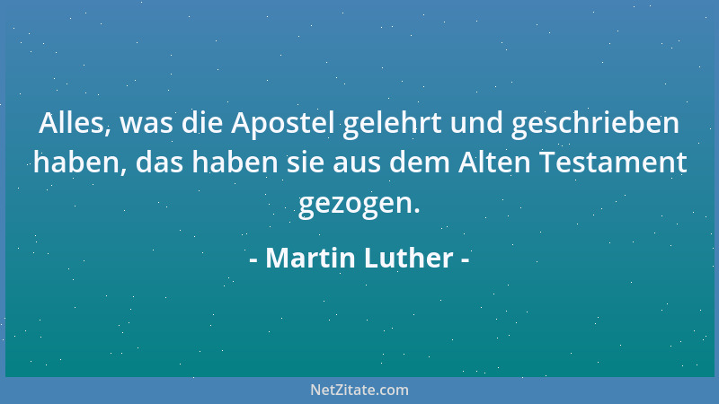Martin Luther - Alles, was die Apostel gelehrt und geschrieben haben, das haben sie aus dem Alten Testament gezogen....