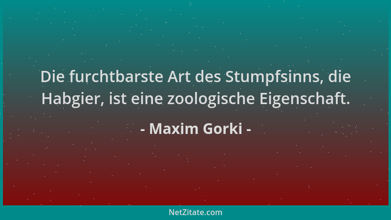 Maxim Gorki - Die furchtbarste Art des Stumpfsinns, die Habgier, ist eine zoologische Eigenschaft....