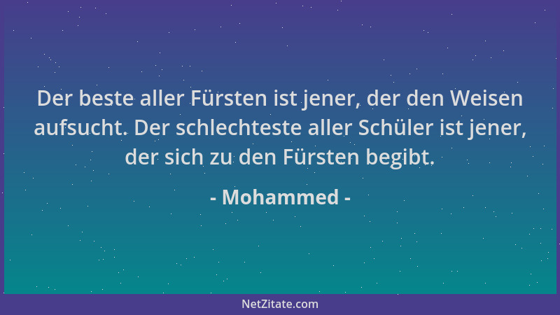 Mohammed - Der beste aller Fürsten ist jener, der den Weisen aufsucht. Der schlechteste aller Schüler ist jener, der sich z...
