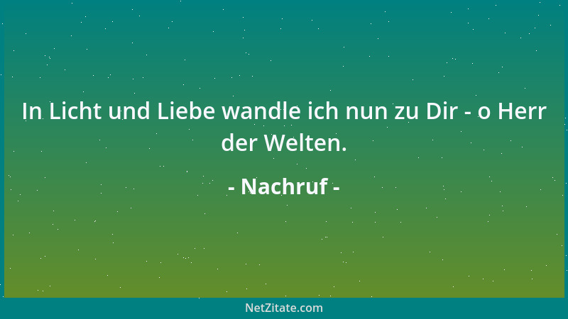 Nachruf - In Licht und Liebe wandle ich nun zu Dir - o Herr der Welten....
