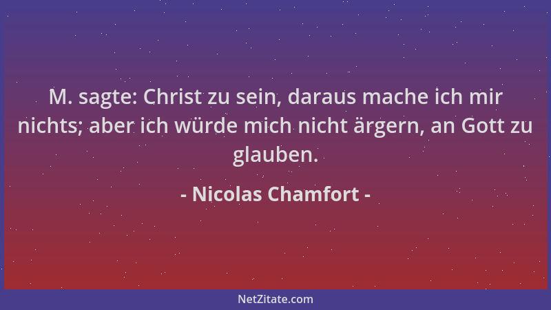 Nicolas Chamfort - M. sagte: Christ zu sein, daraus mache ich mir nichts; aber ich würde mich nicht ärgern, an Gott zu glau...