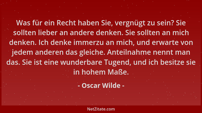 Oscar Wilde - Was für ein Recht haben Sie, vergnügt zu sein? Sie sollten lieber an andere denken. Sie sollten an mich denke...