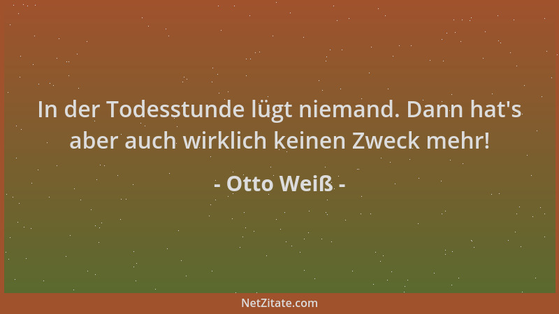 Otto Weiß - In der Todesstunde lügt niemand. Dann hat 's aber auch wirklich keinen Zweck mehr!...