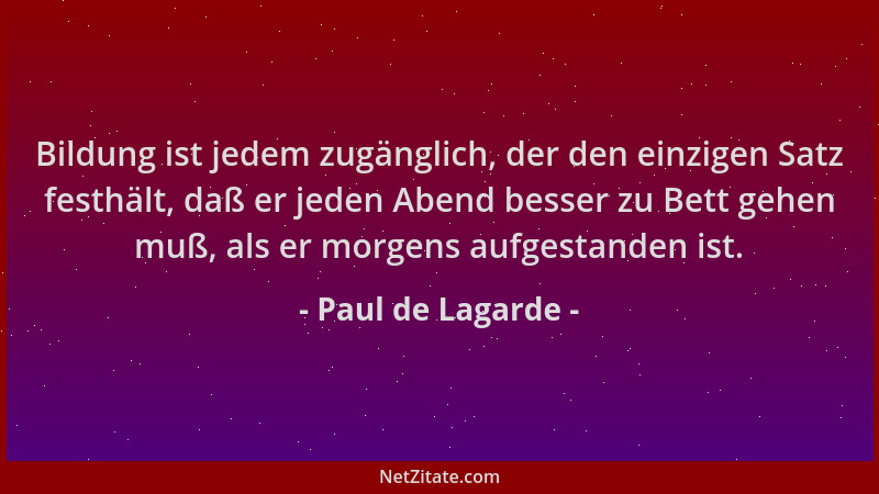 Paul de Lagarde - Bildung ist jedem zugänglich, der den einzigen Satz festhält, daß er jeden Abend besser zu Bett gehen muß...