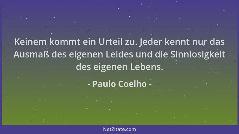Paulo Coelho - Keinem kommt ein Urteil zu. Jeder kennt nur das Ausmaß des eigenen Leides und die Sinnlosigkeit des eigenen...