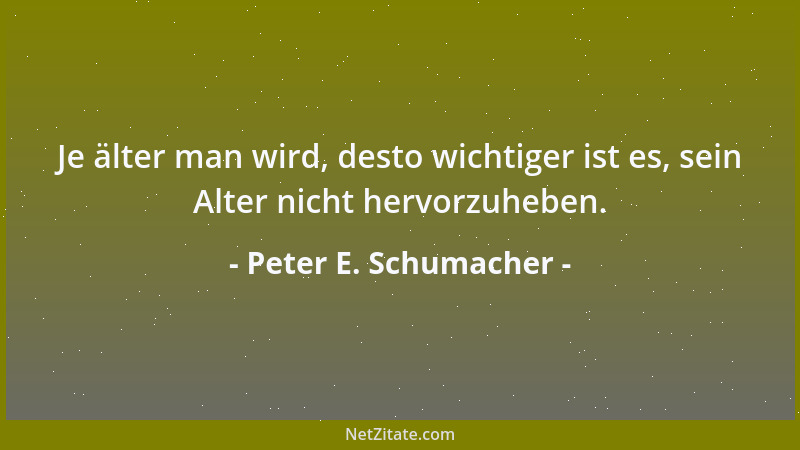 Peter E. Schumacher - Je älter man wird, desto wichtiger ist es, sein Alter nicht hervorzuheben....