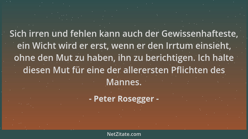 Peter Rosegger - Sich irren und fehlen kann auch der Gewissenhafteste, ein Wicht wird er erst, wenn er den Irrtum einsieht,...